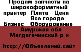 Продам запчасти на широкоформатный принтер. Плата › Цена ­ 27 000 - Все города Бизнес » Оборудование   . Амурская обл.,Магдагачинский р-н